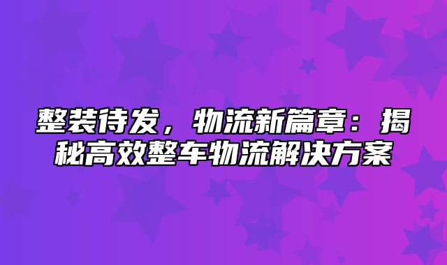 整装待发，物流新篇章：揭秘高效整车物流解决方案