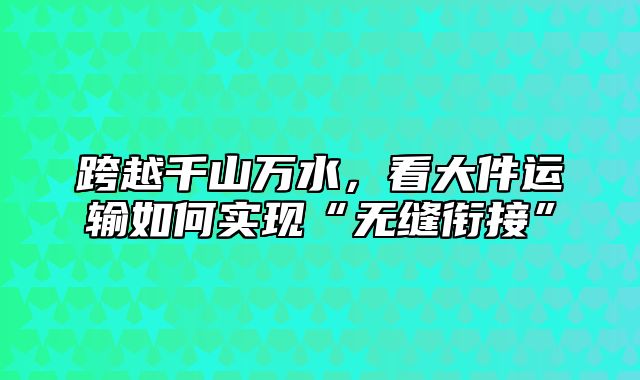 跨越千山万水，看大件运输如何实现“无缝衔接”