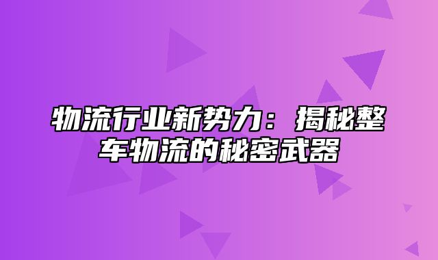 物流行业新势力：揭秘整车物流的秘密武器