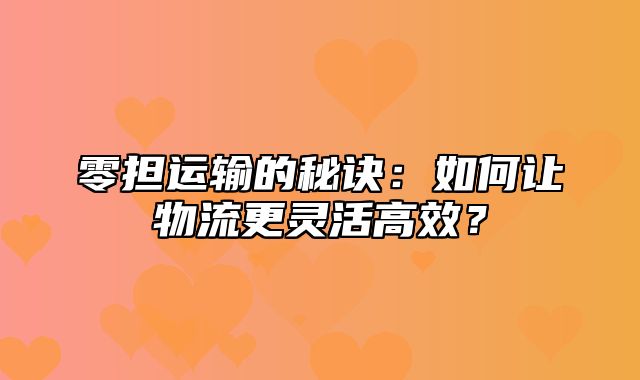 零担运输的秘诀：如何让物流更灵活高效？