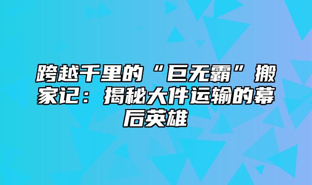 跨越千里的“巨无霸”搬家记：揭秘大件运输的幕后英雄