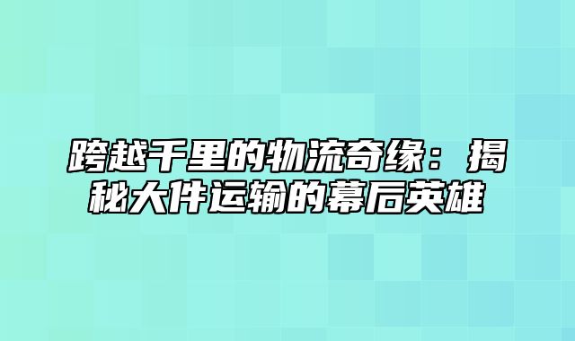 跨越千里的物流奇缘：揭秘大件运输的幕后英雄