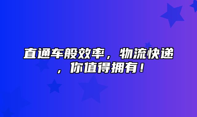 直通车般效率，物流快递，你值得拥有！