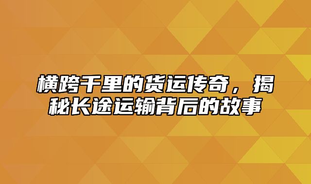 横跨千里的货运传奇，揭秘长途运输背后的故事