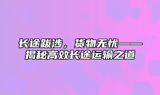 长途跋涉，货物无忧——揭秘高效长途运输之道