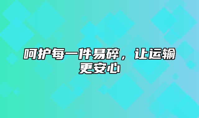 呵护每一件易碎，让运输更安心