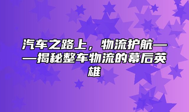 汽车之路上，物流护航——揭秘整车物流的幕后英雄