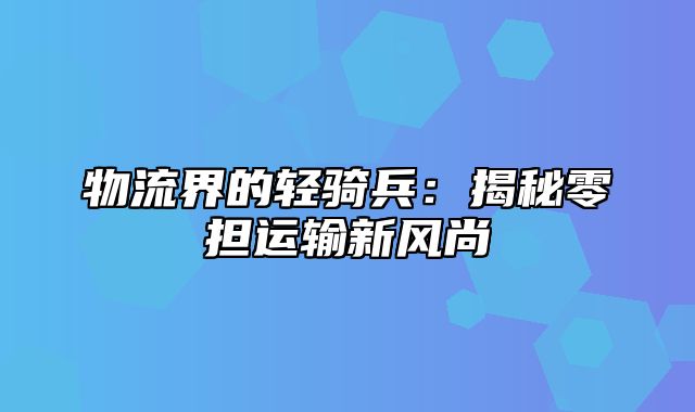 物流界的轻骑兵：揭秘零担运输新风尚