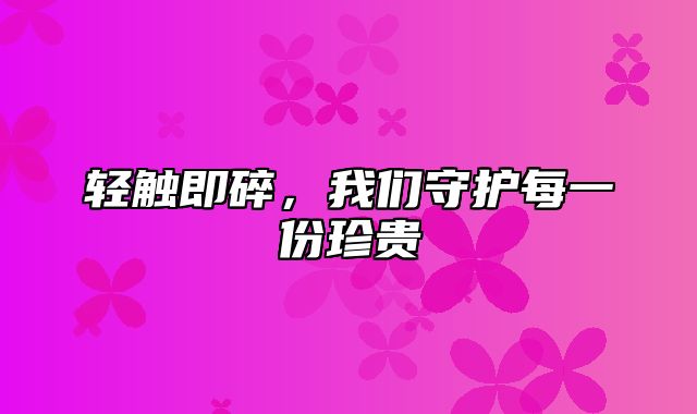 轻触即碎，我们守护每一份珍贵