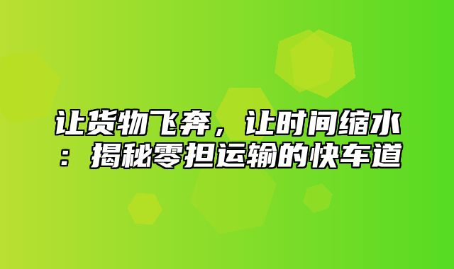 让货物飞奔，让时间缩水：揭秘零担运输的快车道