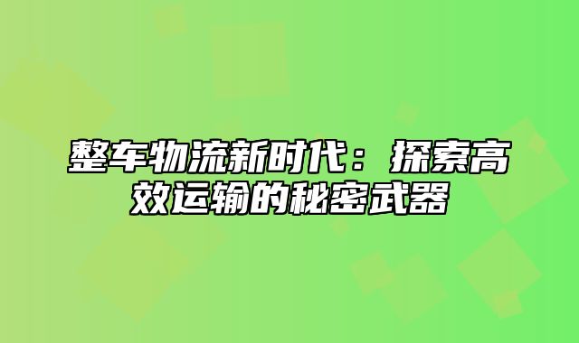 整车物流新时代：探索高效运输的秘密武器