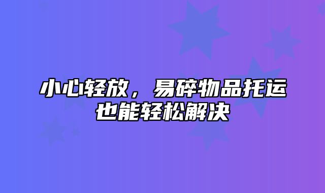 小心轻放，易碎物品托运也能轻松解决