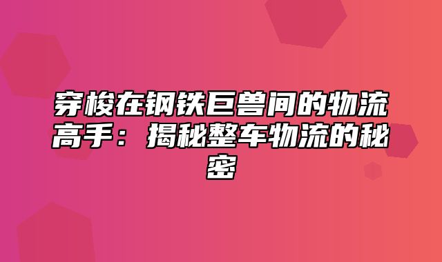 穿梭在钢铁巨兽间的物流高手：揭秘整车物流的秘密