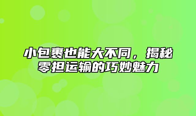 小包裹也能大不同，揭秘零担运输的巧妙魅力