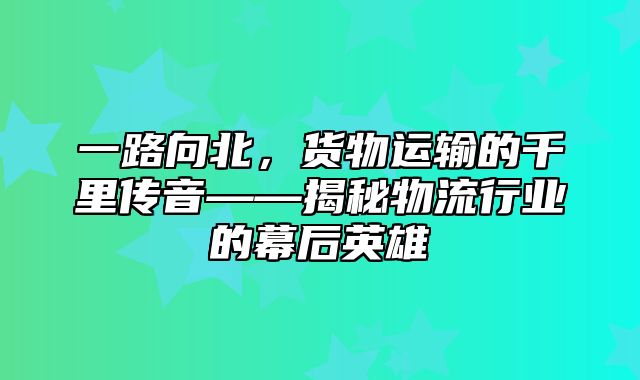 一路向北，货物运输的千里传音——揭秘物流行业的幕后英雄