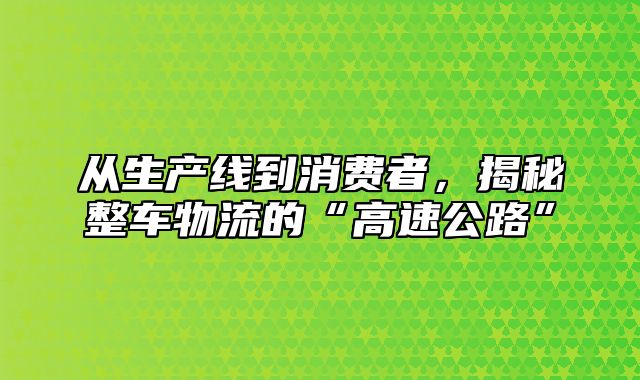 从生产线到消费者，揭秘整车物流的“高速公路”