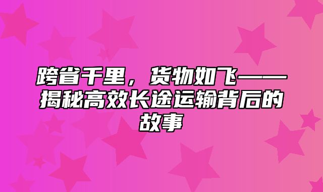 跨省千里，货物如飞——揭秘高效长途运输背后的故事