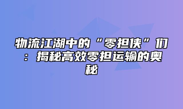 物流江湖中的“零担侠”们：揭秘高效零担运输的奥秘