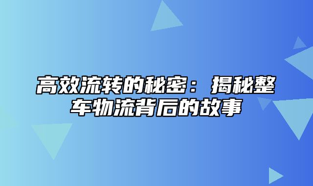 高效流转的秘密：揭秘整车物流背后的故事