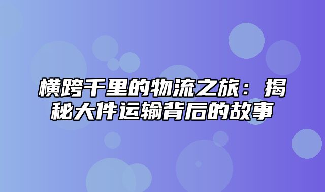 横跨千里的物流之旅：揭秘大件运输背后的故事