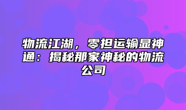 物流江湖，零担运输显神通：揭秘那家神秘的物流公司