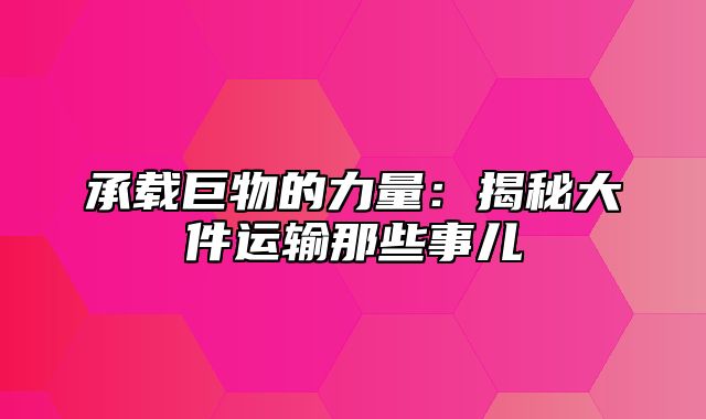 承载巨物的力量：揭秘大件运输那些事儿