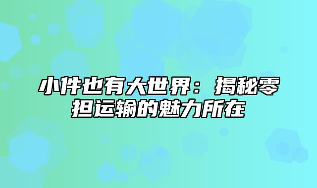 小件也有大世界：揭秘零担运输的魅力所在