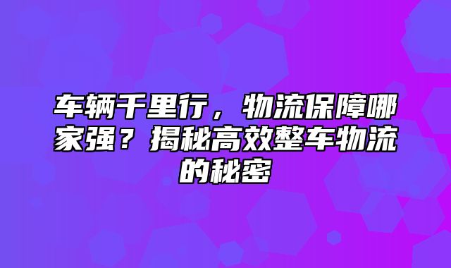 车辆千里行，物流保障哪家强？揭秘高效整车物流的秘密