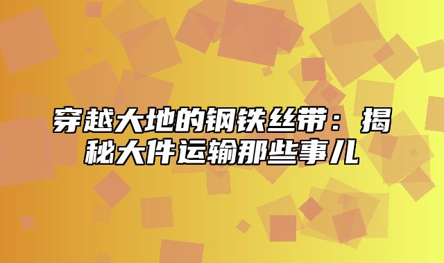 穿越大地的钢铁丝带：揭秘大件运输那些事儿