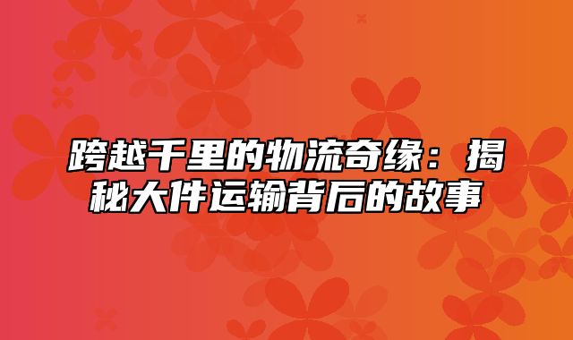 跨越千里的物流奇缘：揭秘大件运输背后的故事