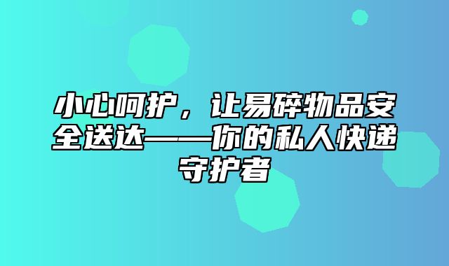 小心呵护，让易碎物品安全送达——你的私人快递守护者