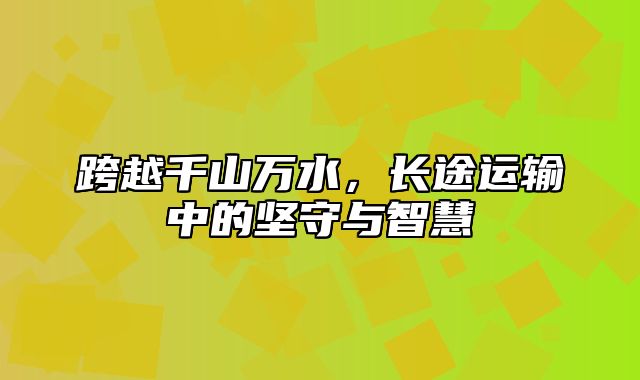 跨越千山万水，长途运输中的坚守与智慧