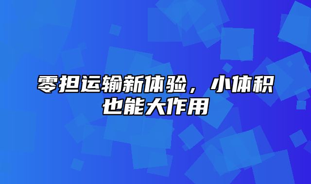 零担运输新体验，小体积也能大作用