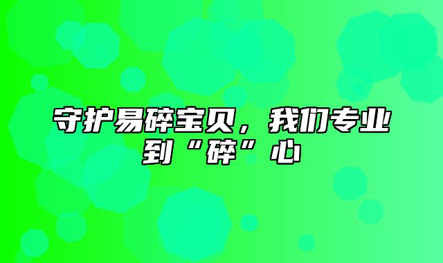 守护易碎宝贝，我们专业到“碎”心