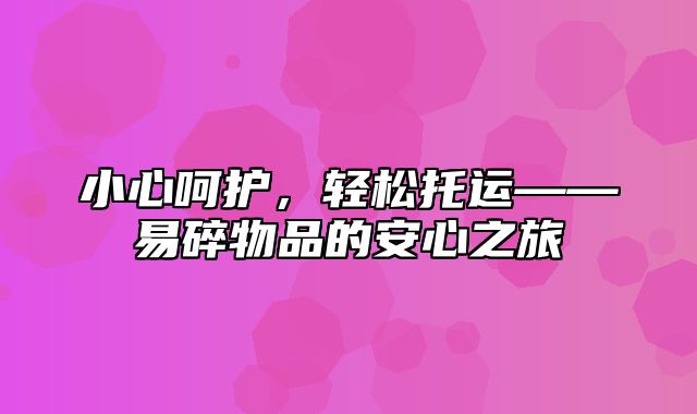 小心呵护，轻松托运——易碎物品的安心之旅