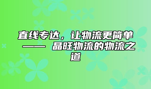 直线专达，让物流更简单 —— 晶旺物流的物流之道