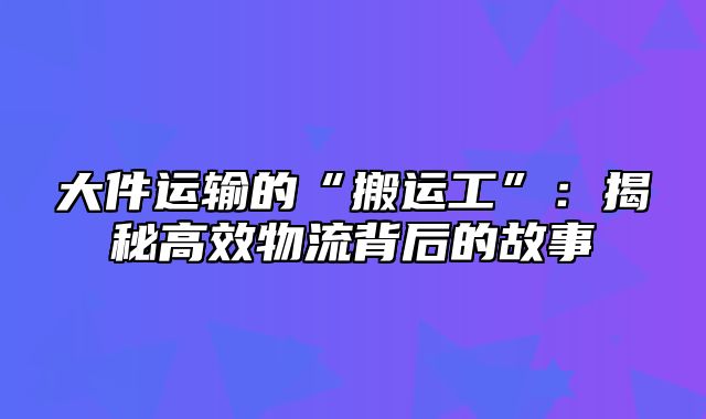 大件运输的“搬运工”：揭秘高效物流背后的故事