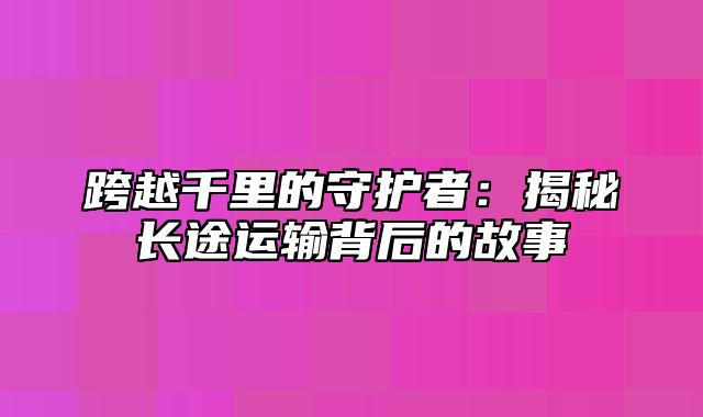 跨越千里的守护者：揭秘长途运输背后的故事