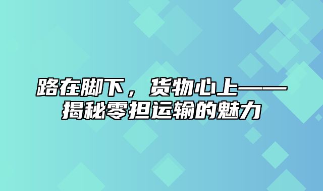 路在脚下，货物心上——揭秘零担运输的魅力