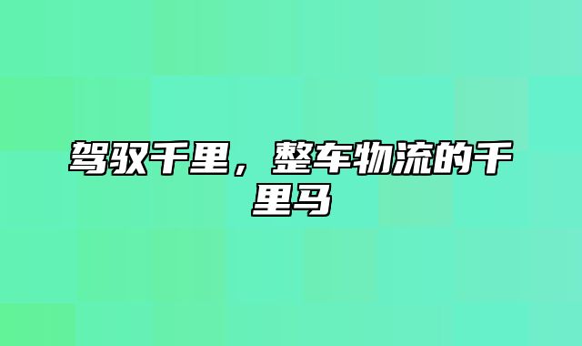 驾驭千里，整车物流的千里马