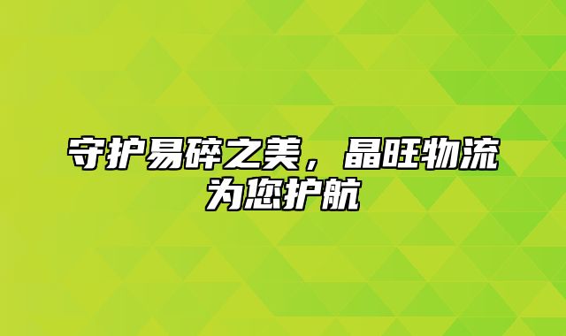 守护易碎之美，晶旺物流为您护航