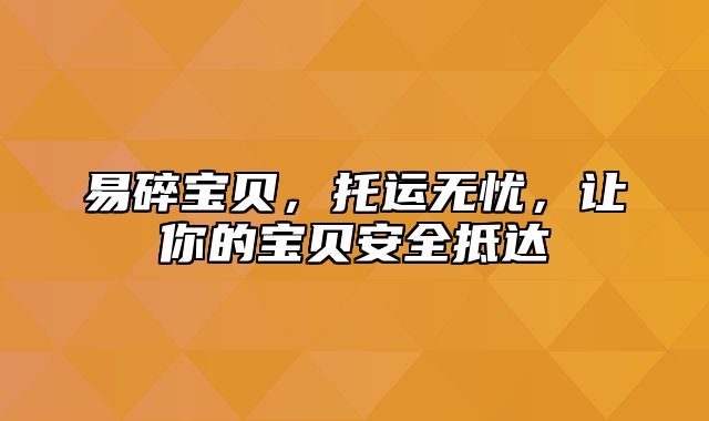 易碎宝贝，托运无忧，让你的宝贝安全抵达