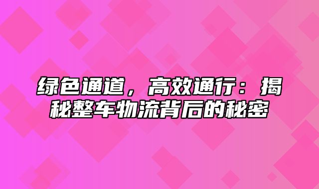 绿色通道，高效通行：揭秘整车物流背后的秘密