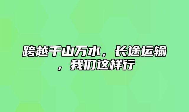 跨越千山万水，长途运输，我们这样行