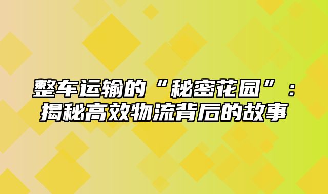 整车运输的“秘密花园”：揭秘高效物流背后的故事