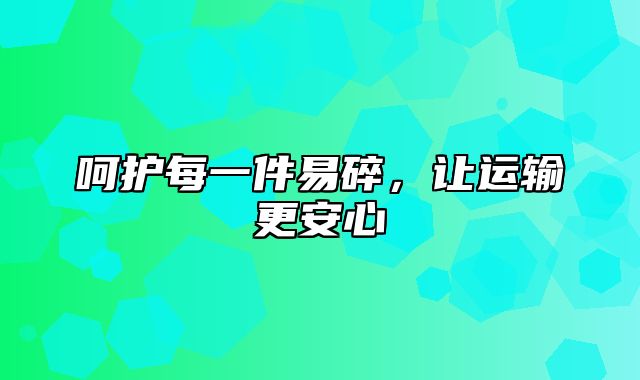 呵护每一件易碎，让运输更安心