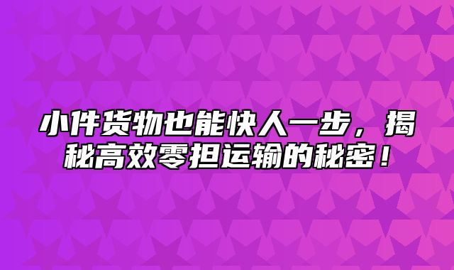 小件货物也能快人一步，揭秘高效零担运输的秘密！