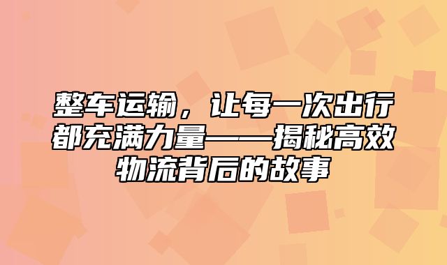 整车运输，让每一次出行都充满力量——揭秘高效物流背后的故事