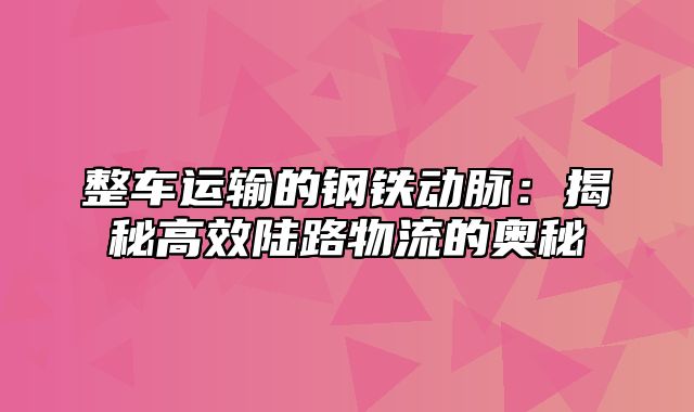 整车运输的钢铁动脉：揭秘高效陆路物流的奥秘