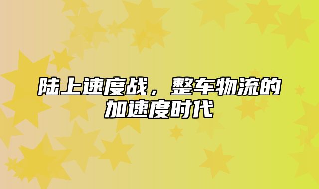 陆上速度战，整车物流的加速度时代